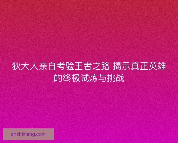 狄大人亲自考验王者之路 揭示真正英雄的终极试炼与挑战