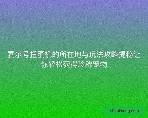 赛尔号扭蛋机的所在地与玩法攻略揭秘让你轻松获得珍稀宠物