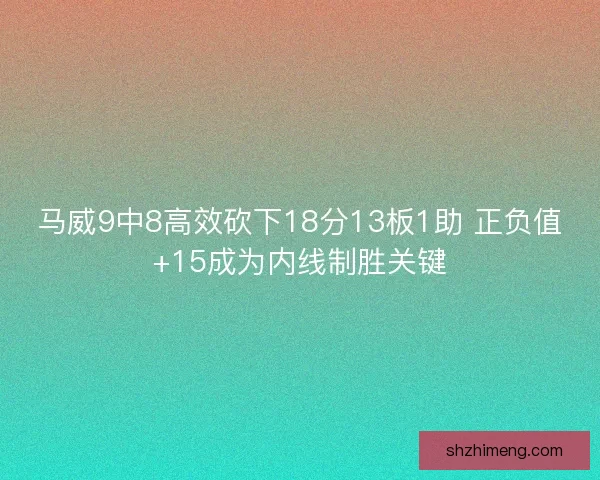 马威9中8高效砍下18分13板1助 正负值+15成为内线制胜关键