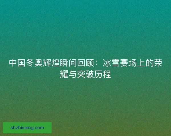 中国冬奥辉煌瞬间回顾：冰雪赛场上的荣耀与突破历程