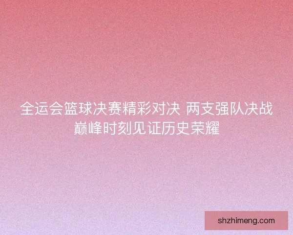 全运会篮球决赛精彩对决 两支强队决战巅峰时刻见证历史荣耀