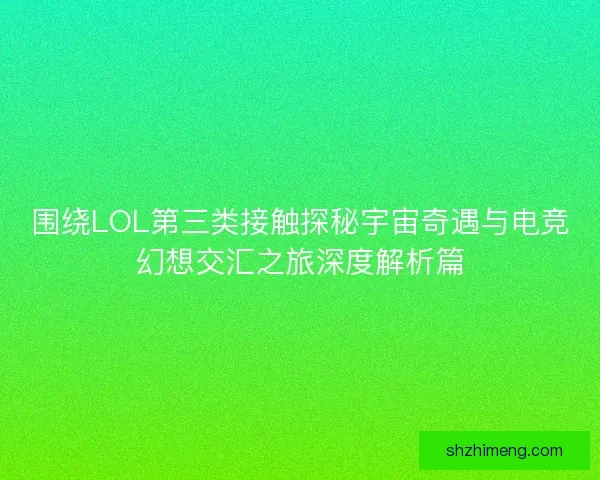 围绕LOL第三类接触探秘宇宙奇遇与电竞幻想交汇之旅深度解析篇