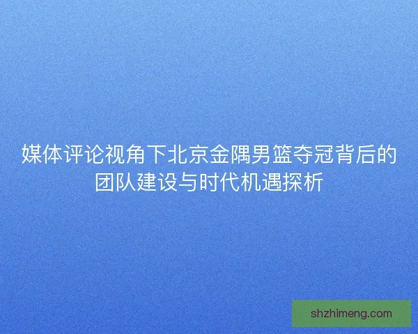 媒体评论视角下北京金隅男篮夺冠背后的团队建设与时代机遇探析